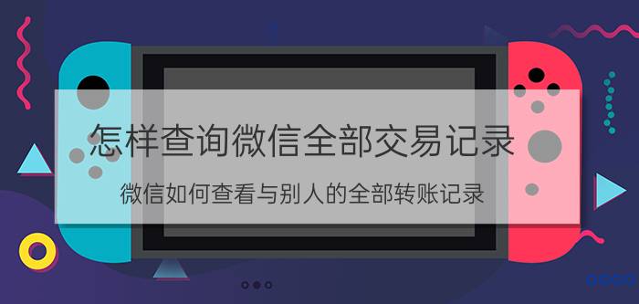 怎样查询微信全部交易记录 微信如何查看与别人的全部转账记录？